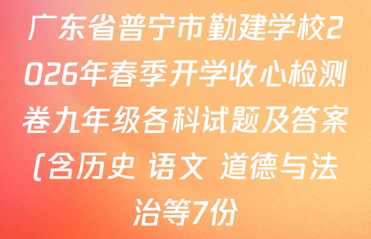 广东省普宁市勤建学校2026年春季开学收心检测卷九年级各科试题及答案(含历史 语文 道德与法治等7份) 广东省普宁市勤建学校2026年春季开学收心检测卷九年级各科试题及答案(含历史 语文 道德与法治等7份)